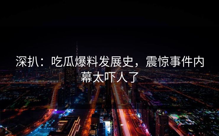 深扒：吃瓜爆料发展史，震惊事件内幕太吓人了