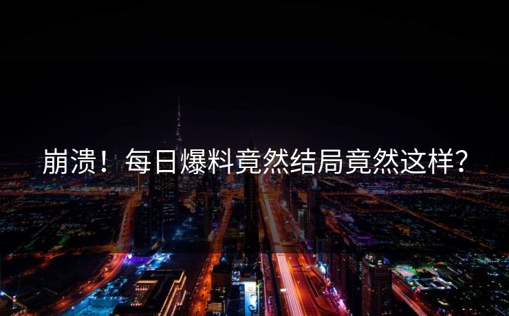 崩溃！每日爆料竟然结局竟然这样？