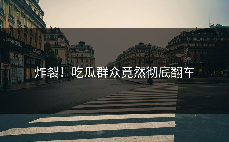 炸裂！吃瓜群众竟然彻底翻车