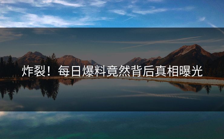 炸裂！每日爆料竟然背后真相曝光