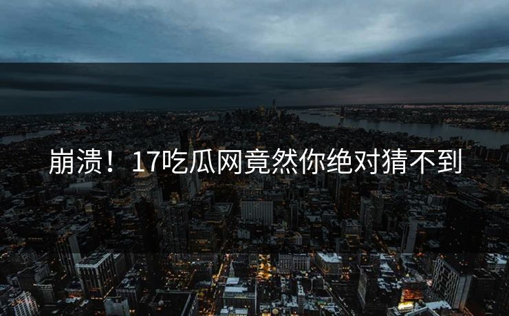 崩溃！17吃瓜网竟然你绝对猜不到  第1张