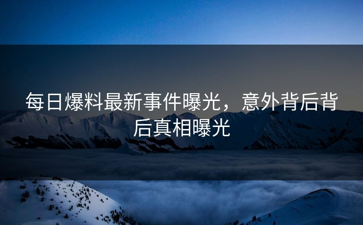 每日爆料最新事件曝光，意外背后背后真相曝光  第1张