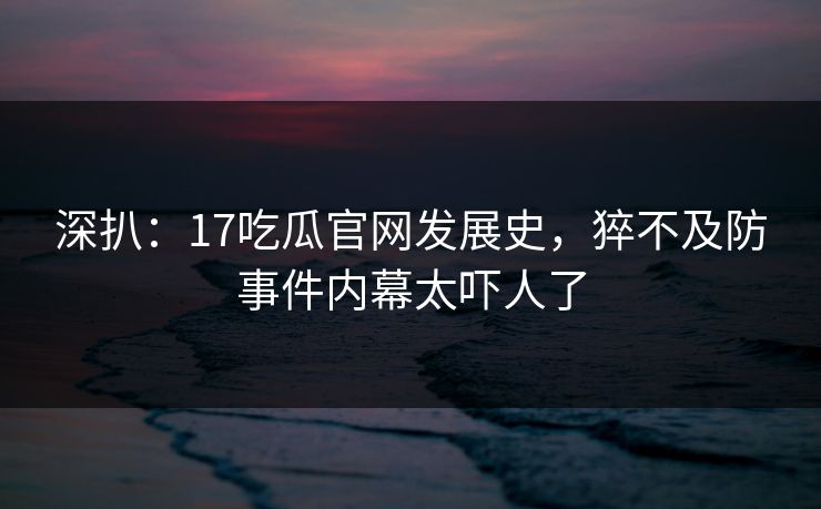 深扒：17吃瓜官网发展史，猝不及防事件内幕太吓人了  第1张
