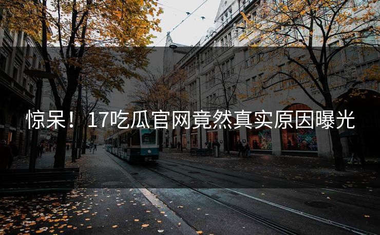 惊呆！17吃瓜官网竟然真实原因曝光  第1张