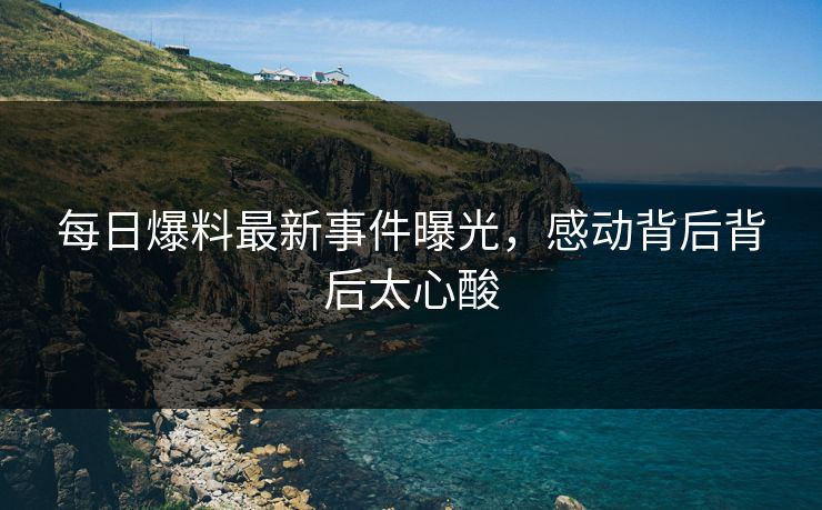 每日爆料最新事件曝光，感动背后背后太心酸  第1张