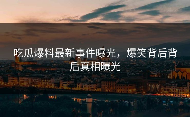 吃瓜爆料最新事件曝光，爆笑背后背后真相曝光  第1张