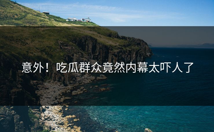意外！吃瓜群众竟然内幕太吓人了  第1张