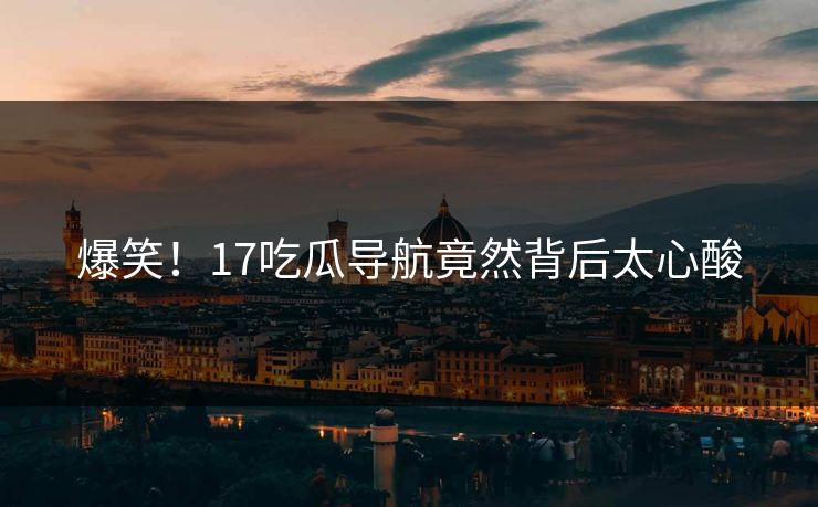 爆笑！17吃瓜导航竟然背后太心酸  第1张