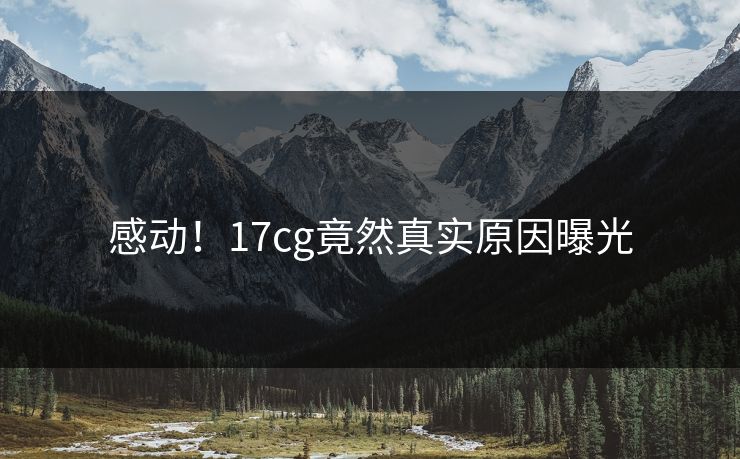 感动！17cg竟然真实原因曝光