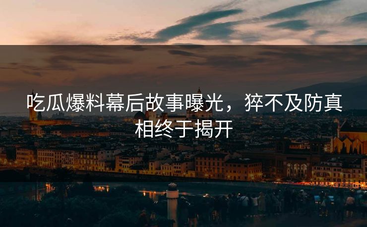 吃瓜爆料幕后故事曝光，猝不及防真相终于揭开  第1张