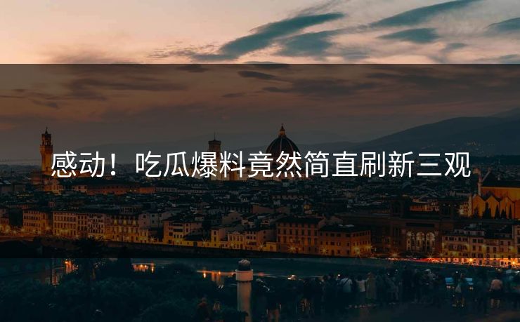 感动！吃瓜爆料竟然简直刷新三观  第1张