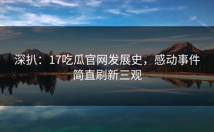 深扒：17吃瓜官网发展史，感动事件简直刷新三观  第1张