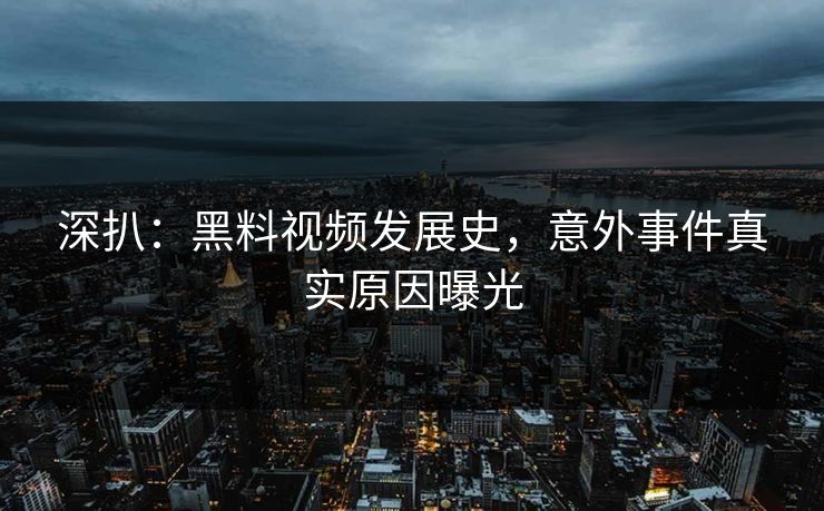 深扒：黑料视频发展史，意外事件真实原因曝光  第1张