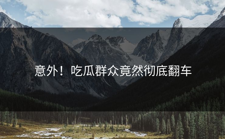 意外！吃瓜群众竟然彻底翻车  第1张
