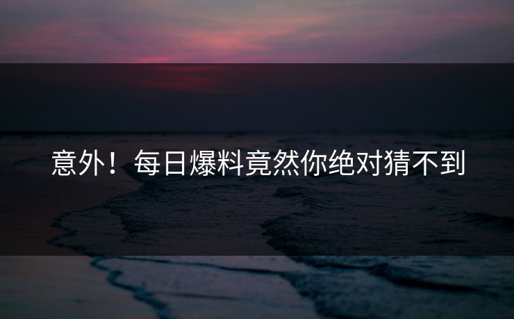 意外！每日爆料竟然你绝对猜不到  第1张