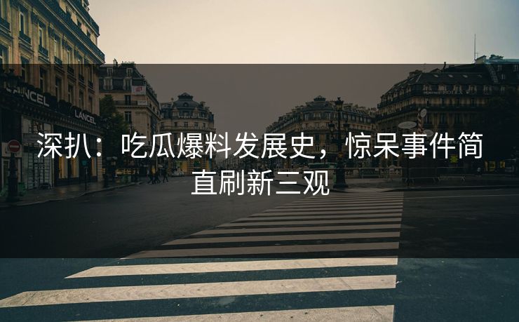 深扒：吃瓜爆料发展史，惊呆事件简直刷新三观  第1张
