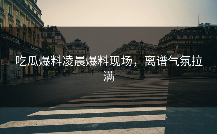 吃瓜爆料凌晨爆料现场，离谱气氛拉满  第1张