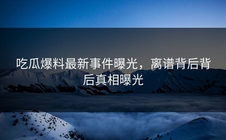 吃瓜爆料最新事件曝光，离谱背后背后真相曝光  第1张