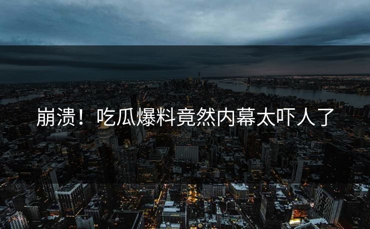 崩溃！吃瓜爆料竟然内幕太吓人了  第1张