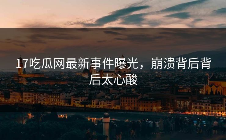 17吃瓜网最新事件曝光，崩溃背后背后太心酸