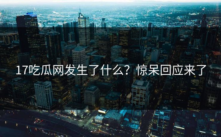17吃瓜网发生了什么？惊呆回应来了  第1张