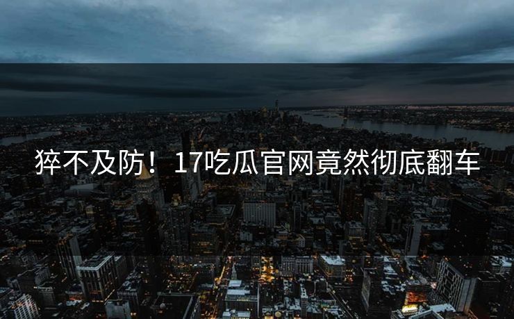 猝不及防！17吃瓜官网竟然彻底翻车  第1张