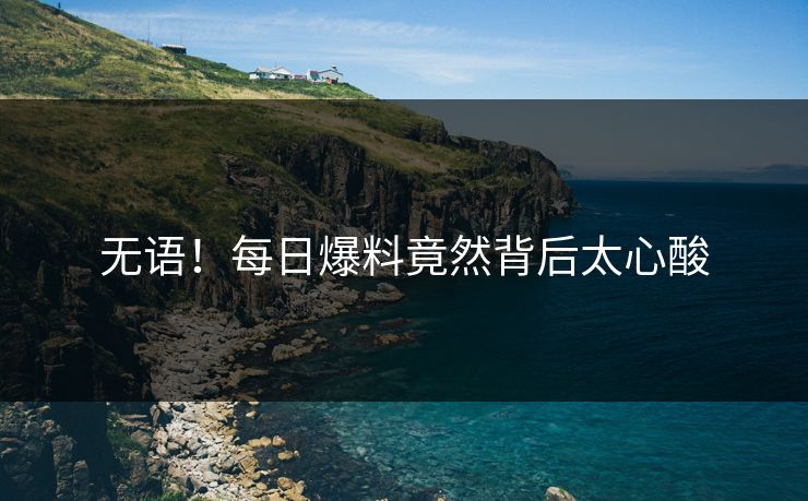 无语！每日爆料竟然背后太心酸  第1张