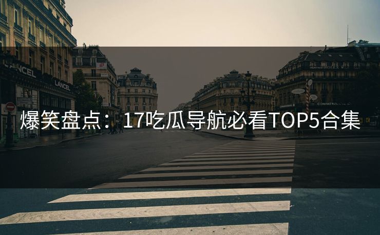 爆笑盘点：17吃瓜导航必看TOP5合集  第1张