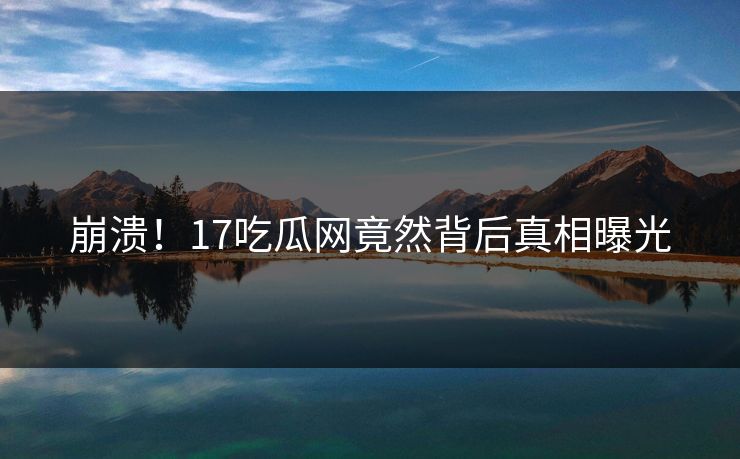 崩溃！17吃瓜网竟然背后真相曝光  第1张