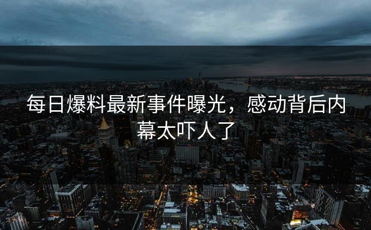 每日爆料最新事件曝光，感动背后内幕太吓人了  第1张