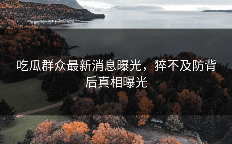 吃瓜群众最新消息曝光，猝不及防背后真相曝光  第1张