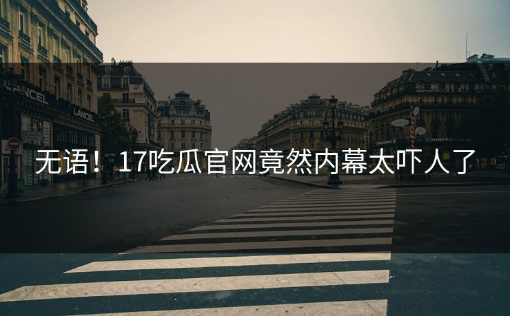 无语！17吃瓜官网竟然内幕太吓人了  第1张