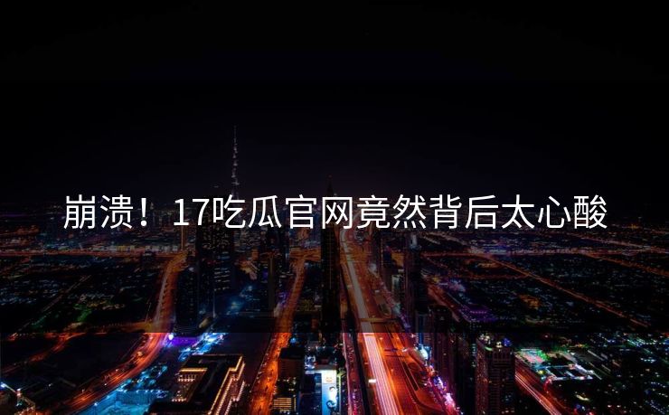 崩溃！17吃瓜官网竟然背后太心酸  第1张