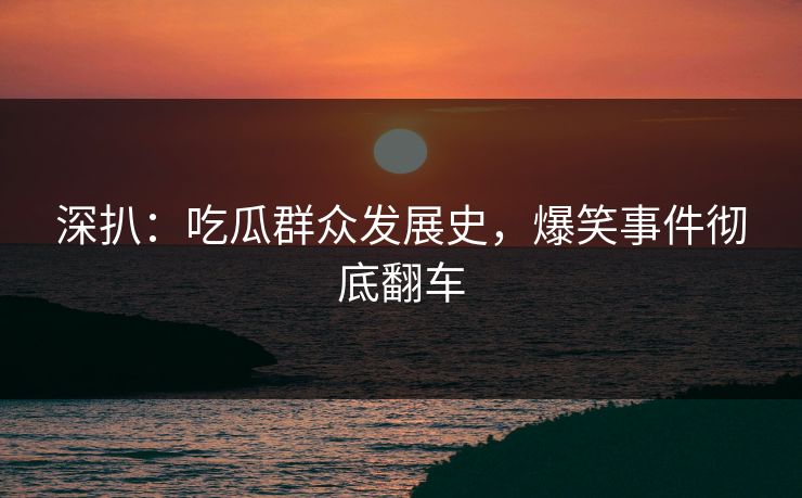 深扒：吃瓜群众发展史，爆笑事件彻底翻车  第1张