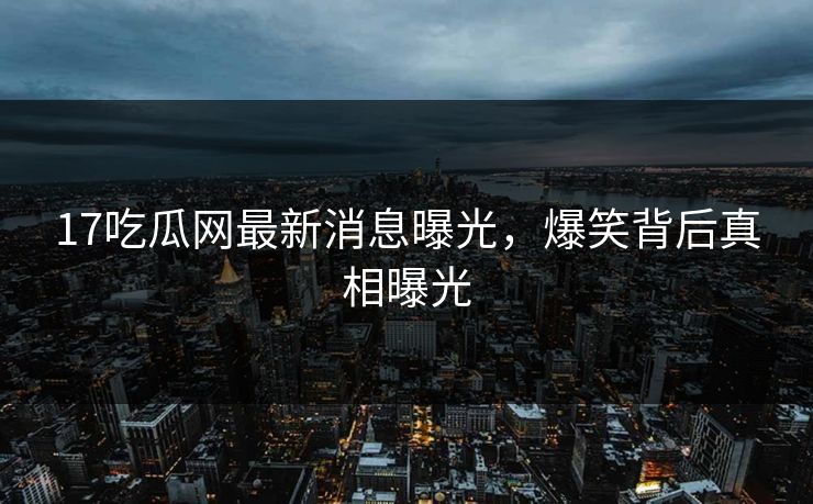 17吃瓜网最新消息曝光，爆笑背后真相曝光  第1张