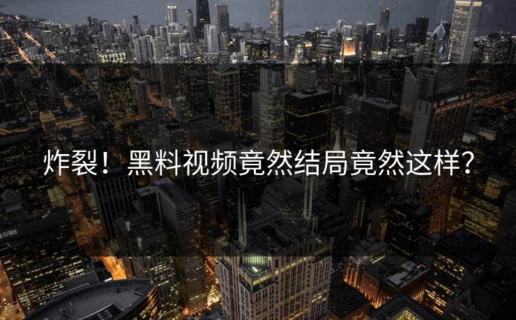 炸裂！黑料视频竟然结局竟然这样？  第1张