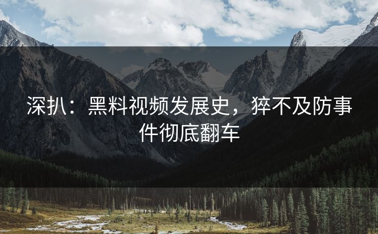 深扒：黑料视频发展史，猝不及防事件彻底翻车  第1张
