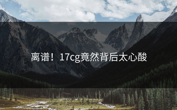 离谱！17cg竟然背后太心酸  第1张
