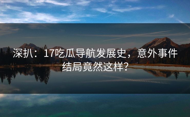 深扒：17吃瓜导航发展史，意外事件结局竟然这样？  第1张