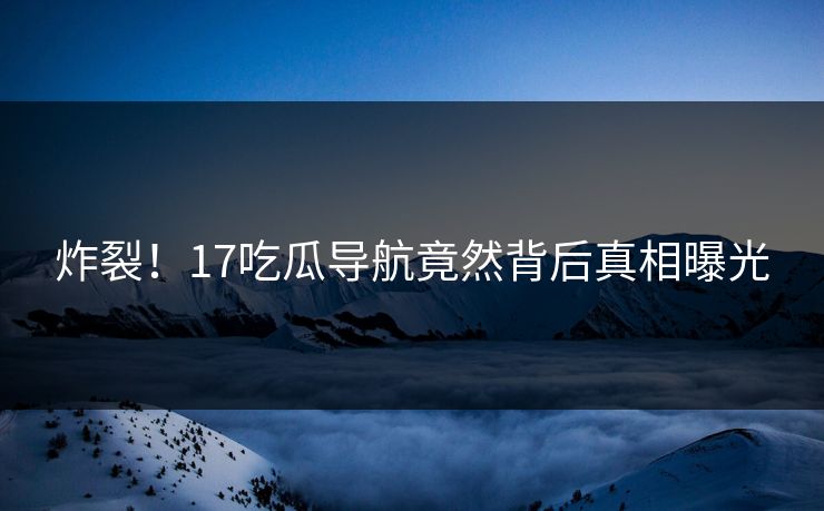 炸裂！17吃瓜导航竟然背后真相曝光  第1张