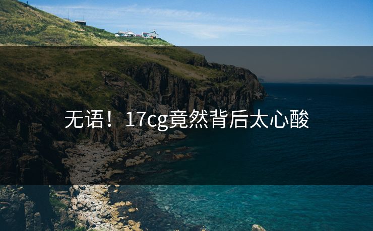 无语！17cg竟然背后太心酸  第1张