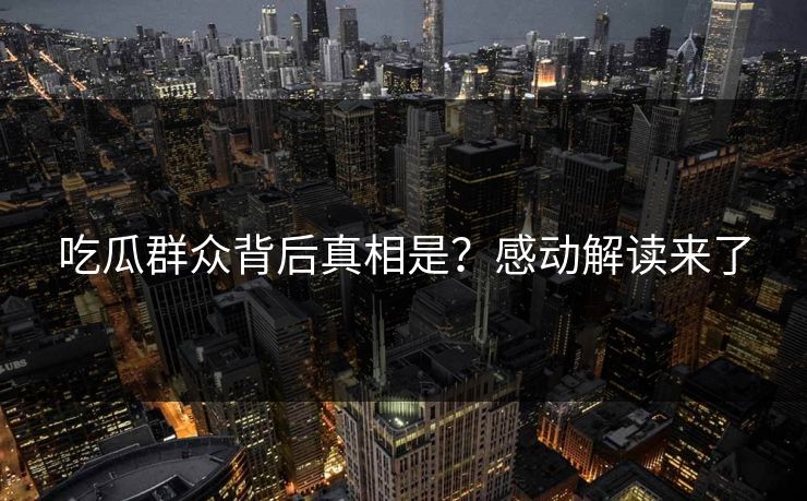 吃瓜群众背后真相是？感动解读来了  第1张