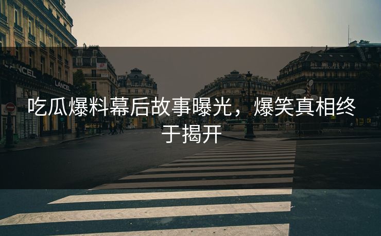 吃瓜爆料幕后故事曝光，爆笑真相终于揭开  第1张