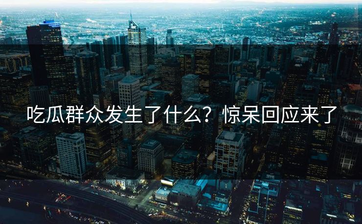 吃瓜群众发生了什么？惊呆回应来了  第1张