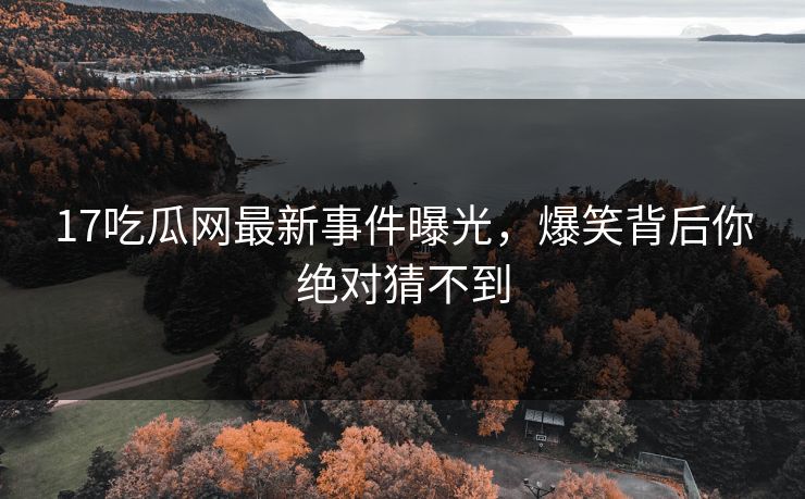 17吃瓜网最新事件曝光，爆笑背后你绝对猜不到  第1张
