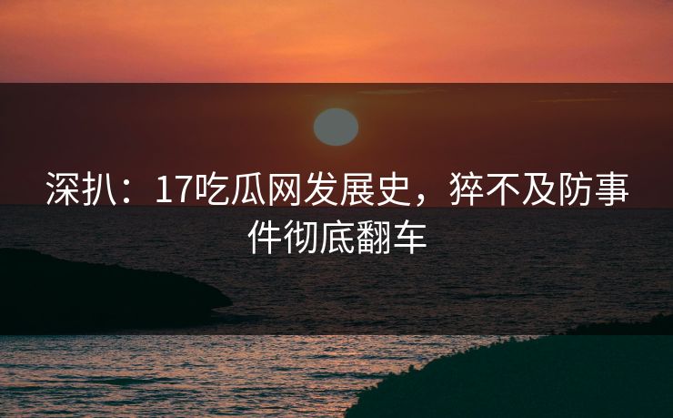 深扒：17吃瓜网发展史，猝不及防事件彻底翻车  第1张
