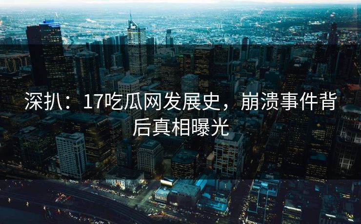 深扒：17吃瓜网发展史，崩溃事件背后真相曝光  第1张