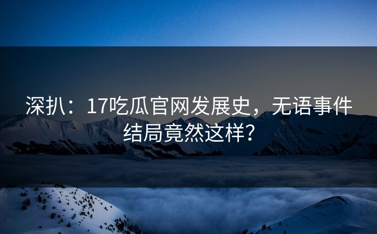 深扒：17吃瓜官网发展史，无语事件结局竟然这样？  第1张