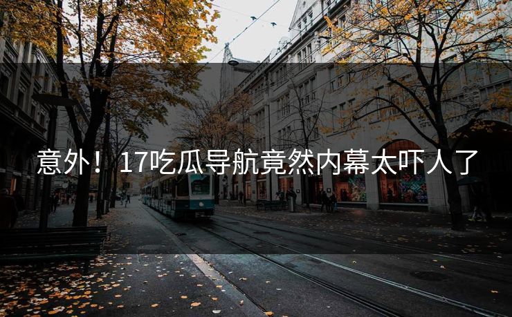 意外！17吃瓜导航竟然内幕太吓人了  第1张