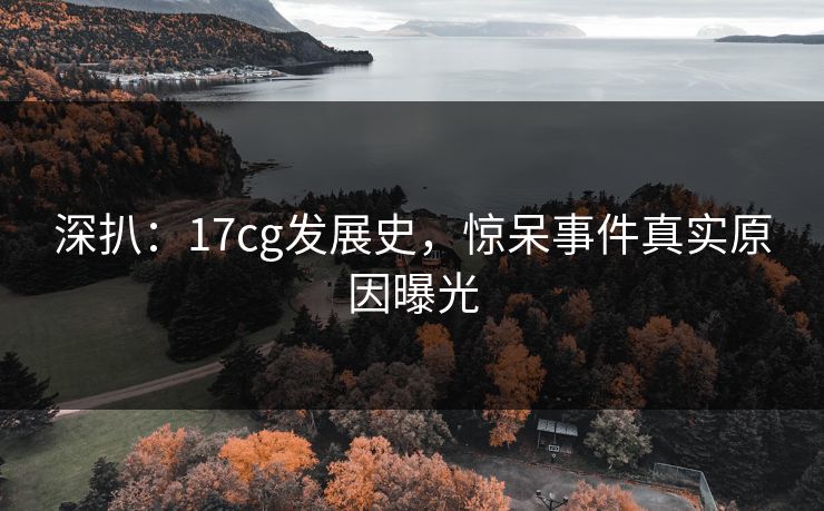 深扒：17cg发展史，惊呆事件真实原因曝光  第1张